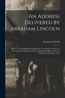 An Address Delivered By Abraham Lincoln : Before The Springfield Washingtonian Temperance Society At The Second Presbyterian Church, Springfield Illinois, On The 22d Day Of February, 1842 by Abraham Lincoln - Paperback
