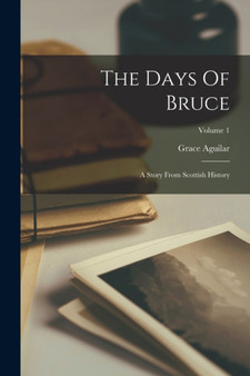 The Days Of Bruce : A Story From Scottish History; Volume 1 by Aguilar Grace Aguilar - Paperback