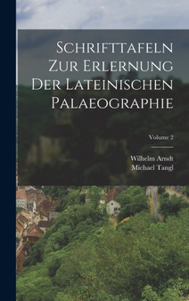 Schrifttafeln Zur Erlernung Der Lateinischen Palaeographie; Volume 2 by Wilhelm Arndt - Hardback