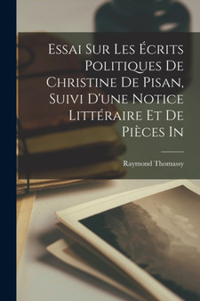 Essai sur les ecrits politiques de Christine de Pisan, suivi d'une notice litteraire et de pieces in by Raymond Thomassy - Paperback