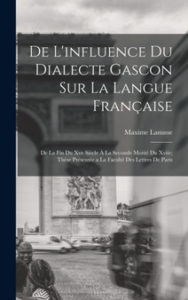 De L'influence Du Dialecte Gascon Sur La Langue Francaise : De La Fin Du Xve Siecle A La Seconde Moitie Du Xviie; These Presentee a La Faculte Des Lettres De Paris by Maxime Lanusse - Hardback