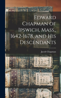 Edward Chapman of Ipswich, Mass., 1642-1678, and his Descendants by Jacob Chapman - Hardback