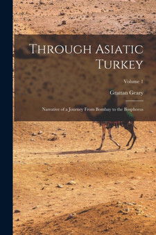Through Asiatic Turkey : Narrative of a Journey From Bombay to the Bosphorus; Volume 1 by Grattan Geary - Paperback