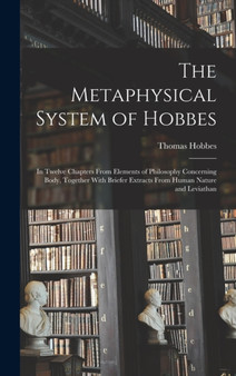The Metaphysical System of Hobbes : In Twelve Chapters From Elements of Philosophy Concerning Body, Together With Briefer Extracts From Human Nature and Leviathan by Thomas Hobbes - Hardback