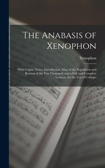 The Anabasis of Xenophon : With Copius Notes, Introduction, Map of the Expedition and Retreat of the Ten Thousand, and a Full and Complete Lexicon. for the Use of Colleges by Xenophon - Hardback