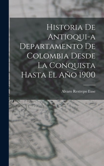 Historia de Antioqui-a Departamento de Colombia Desde la Conquista Hasta El Ano 1900 by Alvaro Restrepo Euse - Hardback