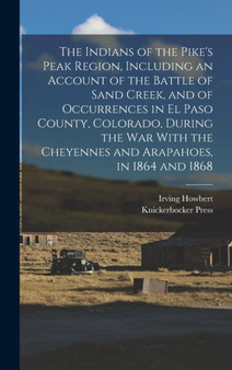 The Indians of the Pike's Peak Region, Including an Account of the Battle of Sand Creek, and of Occurrences in El Paso County, Colorado, During the war With the Cheyennes and Arapahoes, in 1864 and 18 by Irving Howbert - Hardback