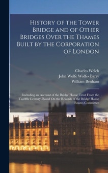 History of the Tower Bridge and of Other Bridges Over the Thames Built by the Corporation of London : Including an Account of the Bridge House Trust From the Twelfth Century, Based On the Records of t by Charles Welch - Hardback