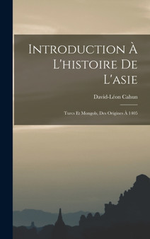Introduction A L'histoire De L'asie : Turcs Et Mongols, Des Origines A 1405 by David-Leon Cahun - Hardback