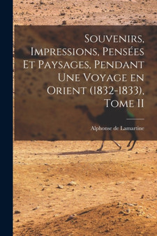 Souvenirs, Impressions, Pensees et Paysages, Pendant une Voyage en Orient (1832-1833), Tome II by Alphonse De Lamartine - Paperback