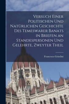 Versuch einer politischen und naturlichen Geschichte des temeswarer Banats in Briefen an Standespersonen und Gelehrte, Zweyter Theil by Francesco Griselini - Paperback
