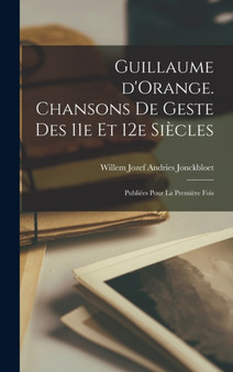 Guillaume d'Orange. Chansons de Geste des 11e et 12e siecles : Publiees Pour La Premiere Fois by Willem Jozef Andries Jonckbloet - Hardback