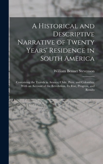 A Historical and Descriptive Narrative of Twenty Years' Residence in South America : Containing the Travels in Arauco, Chile, Peru, and Colombia; With an Account of the Revolution, Its Rise, Progress, by William Bennet Stevenson - Hardback