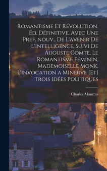 Romantisme et revolution. Ed. definitive, avec une pref. nouv., de L'avenir de l'intelligence, suivi de Auguste Comte, Le romantisme feminin, Mademoiselle Monk, L'invocation a Minerve [et] Trois idees by Charles Maurras - Hardback