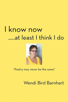 I Know Now.....at Least I Think I Do : Poetry May Never Be the Same by Wendi Bird Barnhart - Paperback I Know Now.....at Least I Think I Do : Poetry May Never Be the Same by Wendi Bird Barnhart - Paperback