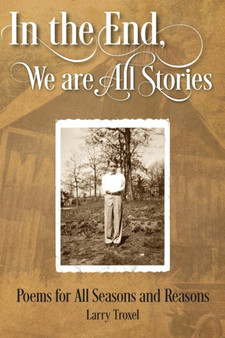 In the End, We are All Stories : Poems for Seasons and Reasons by Larry Troxel - Paperback