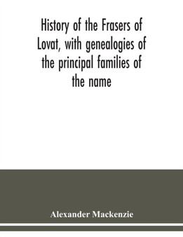 History of the Frasers of Lovat, with genealogies of the principal families of the name : to which is added those of Dunballoch and Phopachy by Alexander MacKenzie - Paperback