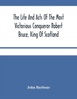 The Life And Acts Of The Most Victorious Conqueror Robert Bruce, King Of Scotland by John Barbour - Paperback