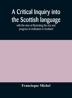 A critical inquiry into the Scottish language with the view of illustrating the rise and progress of civilisation in Scotland by Francisque Michel - Hardback