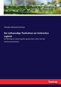 Die nothwendige Theilnahme am Verbrechen zugleich : Ein Beitrag zur Lauterung der gesammten Lehre von der Verbrechermehrheit by Theodor Reinhold Schutze - Paperback