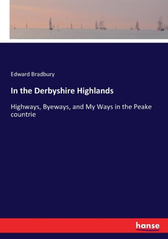 In the Derbyshire Highlands : Highways, Byeways, and My Ways in the Peake countrie by Edward Bradbury - Paperback