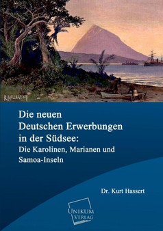 Die Neuen Deutschen Erwerbungen in Der Sudsee : Die Karolinen, Marianen Und Samoa-Inseln by Kurt Hassert - Paperback