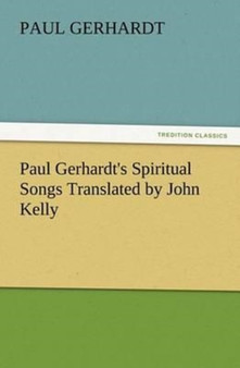 Paul Gerhardt's Spiritual Songs Translated by John Kelly by Paul Gerhardt - Paperback