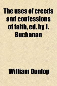 The Uses of Creeds and Confessions of Faith, Ed. by J. Buchanan by William Dunlop - Paperback