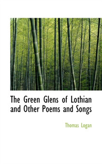 The Green Glens of Lothian and Other Poems and Songs by Thomas Logan - Paperback