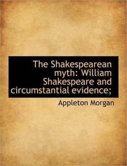 The Shakespearean Myth : William Shakespeare and Circumstantial Evidence; by Appleton Morgan - Paperback