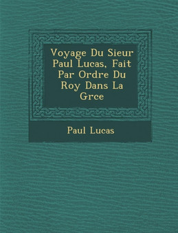 Voyage Du Sieur Paul Lucas, Fait Par Ordre Du Roy Dans La Gr Ce by Paul Lucas - Paperback