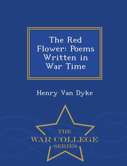The Red Flower : Poems Written in War Time - War College Series by Henry Van Dyke - Paperback