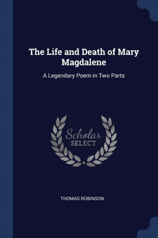 The Life and Death of Mary Magdalene : A Legendary Poem in Two Parts by Thomas Robinson - Paperback
