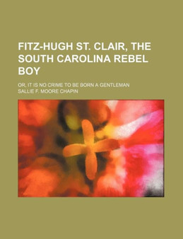 Fitz-Hugh St. Clair, the South Carolina Rebel Boy; Or, It Is No Crime to Be Born a Gentleman by Sallie F Moore Chapin - Paperback