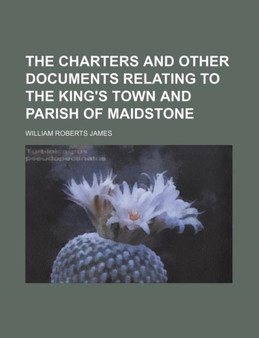 The Charters and Other Documents Relating to the King's Town and Parish of Maidstone by William Roberts James - Paperback