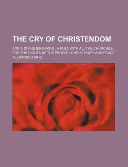 The Cry of Christendom; For a Divine Eirenikon a Plea with All the Churches, for the Rights of the People Christianity and Peace by Alexander King - Paperback