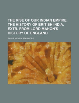The Rise of Our Indian Empire, the History of British India, Extr. from Lord Mahon's History of England by Philip Henry Stanhope Ear Stanhope - Paperback