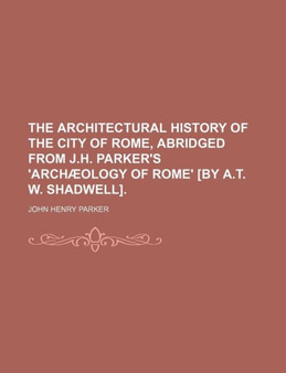 The Architectural History of the City of Rome, Abridged from J.H. Parker's 'Archaeology of Rome' [By A.T. W. Shadwell]. by John Henry Parker - Paperback
