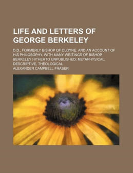 Life and Letters of George Berkeley; D.D., Formerly Bishop of Cloyne and an Account of His Philosophy. with Many Writings of Bishop Berkeley Hitherto Unpublished Metaphysical, Descriptive, Theological by Alexander Campbell Fraser - Paperback