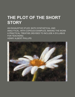The Plot of the Short Story; An Exhaustive Study, Both Synthetical and Analytical, with Copious Examples, Making the Work a Practical Treatise (Revised to Include a Syllabus for Teachers) by Henry Albert Phillips - Paperback
