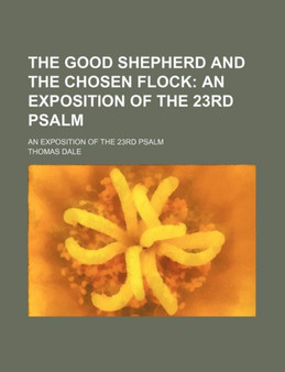 The Good Shepherd and the Chosen Flock; An Exposition of the 23rd Psalm. an Exposition of the 23rd Psalm by Thomas Dale - Paperback