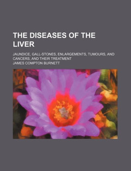 The Diseases of the Liver; Jaundice, Gall-Stones, Enlargements, Tumours, and Cancers, and Their Treatment by James Compton Burnett - Paperback