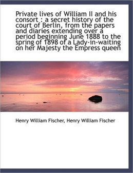 Private Lives of William II and His Consort : A Secret History of the Court of Berlin, from the Pape by Henry William Fischer - Paperback