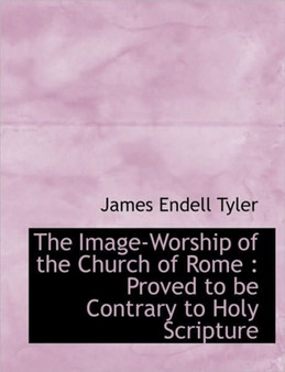 The Image-Worship of the Church of Rome : Proved to Be Contrary to Holy Scripture by James Endell Tyler - Hardback