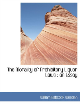 The Morality of Prohibitory Liquor Laws : An Essay by William Babcock Weeden - Paperback