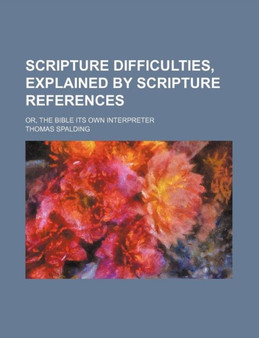 Scripture Difficulties, Explained by Scripture References; Or, the Bible Its Own Interpreter by Thomas Spalding - Paperback