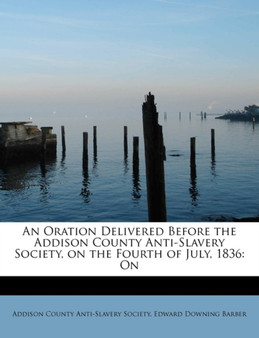 An Oration Delivered Before the Addison County Anti-Slavery Society, on the Fourth of July, 1836 : On by Edward Downing Barber - Paperback