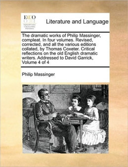 The Dramatic Works of Philip Massinger, Compleat. in Four Volumes. Revised, Corrected, and All the Various Editions Collated, by Thomas Coxeter. Critical Reflections on the Old English Dramatic Writer by Philip Massinger - Paperback