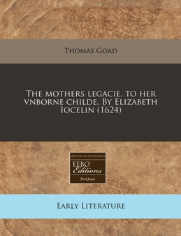 The Mothers Legacie, to Her Vnborne Childe. by Elizabeth Iocelin (1624) by Thomas Goad - Paperback