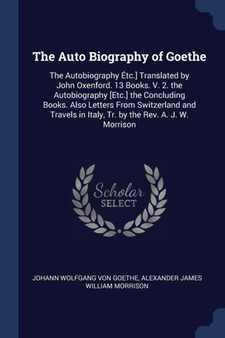 The Auto Biography of Goethe : The Autobiography Etc.] Translated by John Oxenford. 13 Books. V. 2. the Autobiography [Etc.] the Concluding Books. Also Letters From Switzerland and Travels in Italy, T by Johann Wolfgang Von Goethe - Paperback
